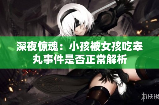 深夜驚魂：小孩被女孩吃睪丸事件是否正常解析