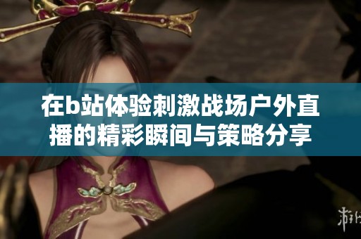 在b站體驗(yàn)刺激戰(zhàn)場(chǎng)戶外直播的精彩瞬間與策略分享
