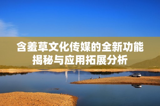 含羞草文化傳媒的全新功能揭秘與應(yīng)用拓展分析
