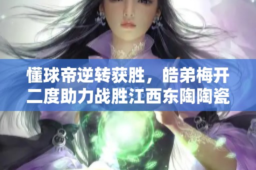 懂球帝逆轉(zhuǎn)獲勝，皓弟梅開二度助力戰(zhàn)勝江西東陶陶瓷