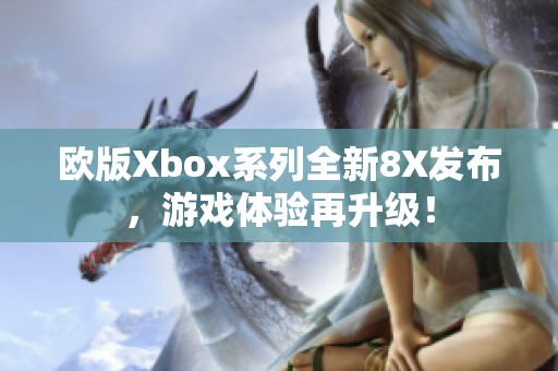 歐版Xbox系列全新8X發(fā)布，游戲體驗再升級！