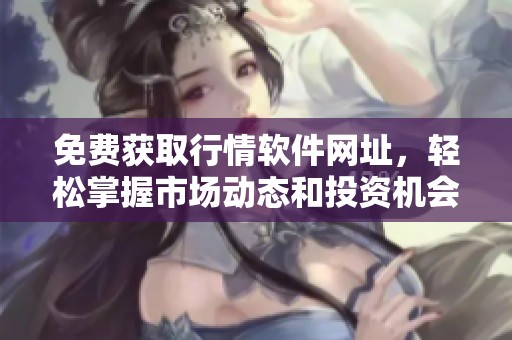 免費(fèi)獲取行情軟件網(wǎng)址，輕松掌握市場(chǎng)動(dòng)態(tài)和投資機(jī)會(huì)