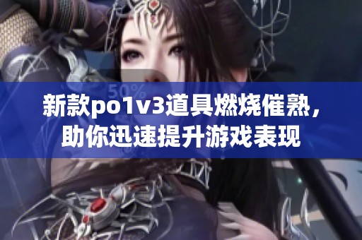 新款po1v3道具燃燒催熟，助你迅速提升游戲表現(xiàn)