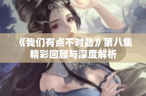 《我們有點不對勁》第八集精彩回顧與深度解析