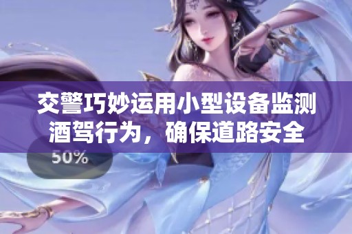 交警巧妙運用小型設(shè)備監(jiān)測酒駕行為，確保道路安全