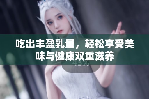 吃出豐盈乳量，輕松享受美味與健康雙重滋養(yǎng)