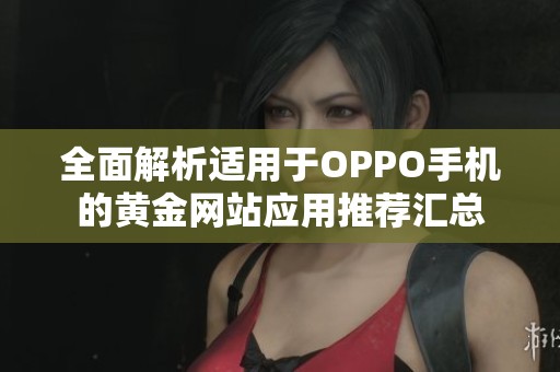 全面解析適用于OPPO手機(jī)的黃金網(wǎng)站應(yīng)用推薦匯總
