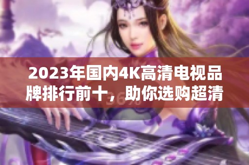 2023年國(guó)內(nèi)4K高清電視品牌排行前十,助你選購超清視界 2023年國(guó)內(nèi)4K高清電視品牌排行前十,助你選購超清視界