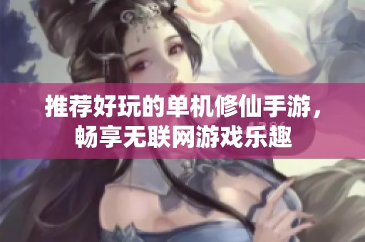 推薦好玩的單機(jī)修仙手游，暢享無(wú)聯(lián)網(wǎng)游戲樂(lè)趣