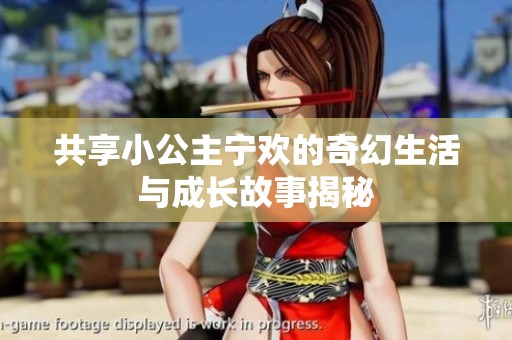 共享小公主寧歡的奇幻生活與成長故事揭秘