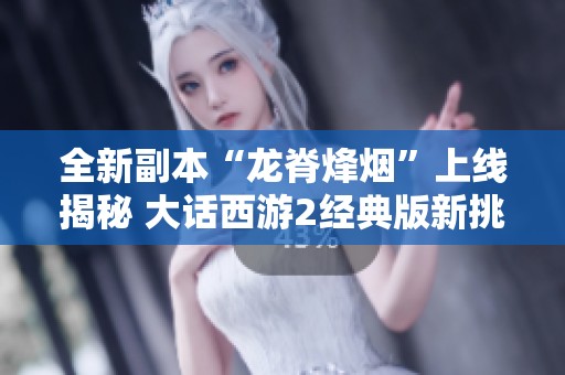 全新副本“龍脊烽煙”上線揭秘 大話西游2經典版新挑戰(zhàn)開啟