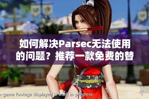 如何解決Parsec無法使用的問題？推薦一款免費(fèi)的替代串流軟件