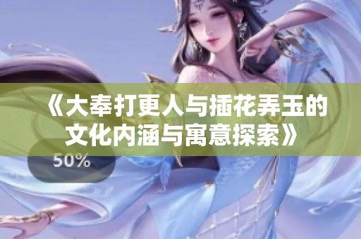 《大奉打更人與插花弄玉的文化內(nèi)涵與寓意探索》