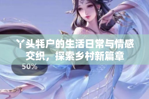 丫頭牦戶的生活日常與情感交織，探索鄉(xiāng)村新篇章
