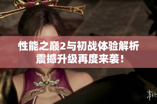 性能之巔2與初戰(zhàn)體驗解析 震撼升級再度來襲！