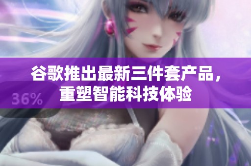 谷歌推出最新三件套產(chǎn)品，重塑智能科技體驗(yàn)