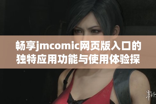 暢享jmcomic網(wǎng)頁版入口的獨(dú)特應(yīng)用功能與使用體驗(yàn)探討