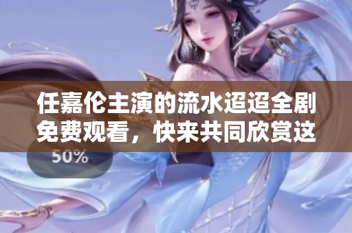任嘉倫主演的流水迢迢全劇免費(fèi)觀看，快來(lái)共同欣賞這部精彩之作吧！
