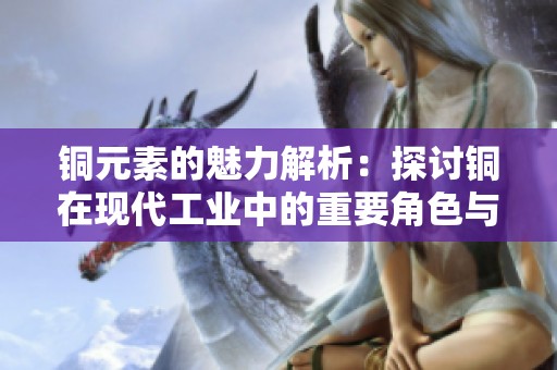 銅元素的魅力解析：探討銅在現(xiàn)代工業(yè)中的重要角色與應用