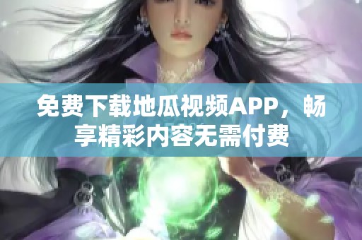 免費(fèi)下載地瓜視頻APP，暢享精彩內(nèi)容無(wú)需付費(fèi)