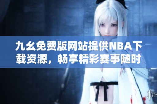 九幺免費(fèi)版網(wǎng)站提供NBA下載資源，暢享精彩賽事隨時(shí)觀看