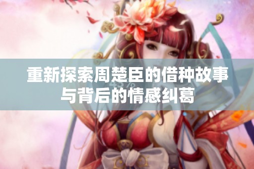 重新探索周楚臣的借種故事與背后的情感糾葛 重新探索周楚臣的借種故事與背后的情感糾葛