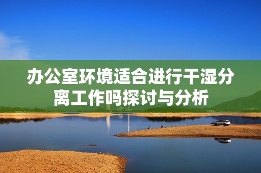 辦公室環(huán)境適合進行干濕分離工作嗎探討與分析