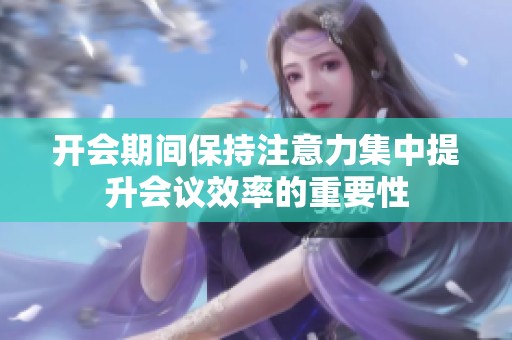 開會(huì)期間保持注意力集中提升會(huì)議效率的重要性
