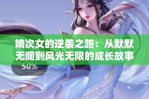 嫡次女的逆襲之路：從默默無聞到風(fēng)光無限的成長故事