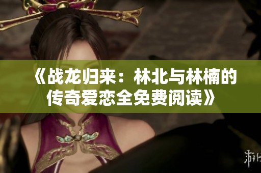 《戰(zhàn)龍歸來：林北與林楠的傳奇愛戀全免費閱讀》