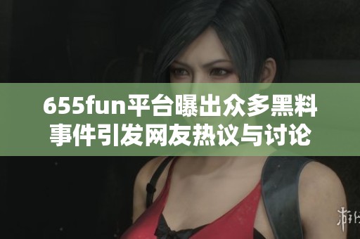 655fun平臺(tái)曝出眾多黑料事件引發(fā)網(wǎng)友熱議與討論