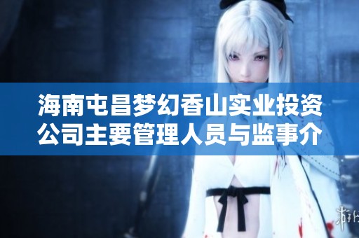 海南屯昌夢幻香山實(shí)業(yè)投資公司主要管理人員與監(jiān)事介紹