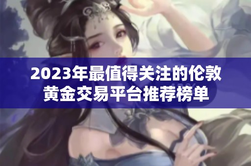 2023年最值得關(guān)注的倫敦黃金交易平臺(tái)推薦榜單