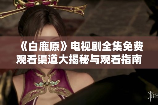 《白鹿原》電視劇全集免費(fèi)觀看渠道大揭秘與觀看指南