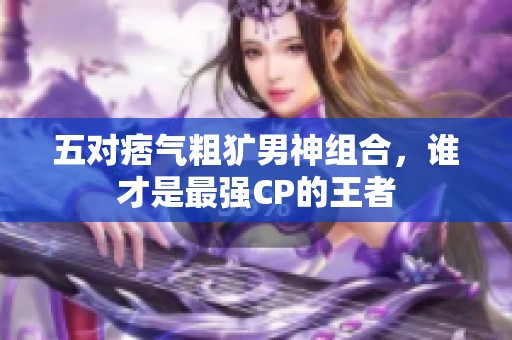 五對痞氣粗獷男神組合，誰才是最強CP的王者