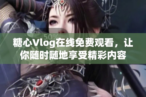 糖心Vlog在線免費觀看，讓你隨時隨地享受精彩內(nèi)容