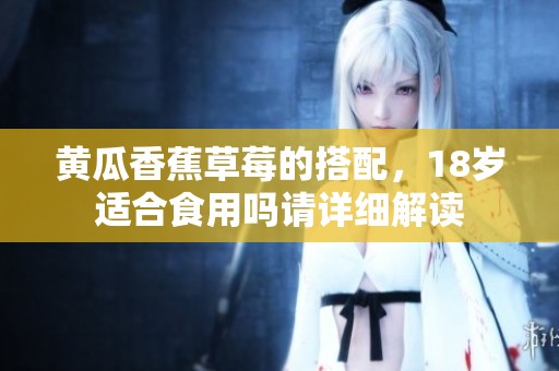 黃瓜香蕉草莓的搭配，18歲適合食用嗎請詳細(xì)解讀