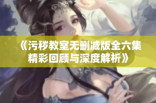 《污穢教室無刪減版全六集精彩回顧與深度解析》