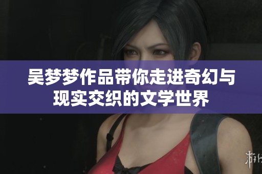 吳夢夢作品帶你走進(jìn)奇幻與現(xiàn)實(shí)交織的文學(xué)世界