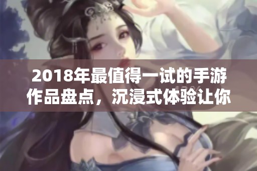 2018年最值得一試的手游作品盤(pán)點(diǎn)，沉浸式體驗(yàn)讓你愛(ài)不釋手