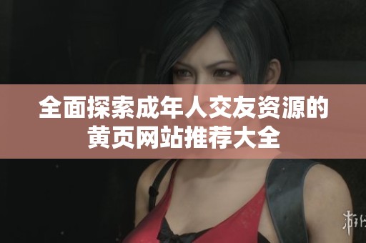 全面探索成年人交友資源的黃頁網(wǎng)站推薦大全