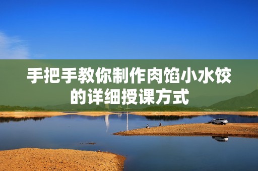 手把手教你制作肉餡小水餃的詳細授課方式