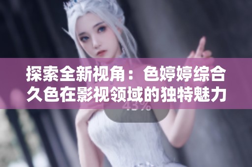 探索全新視角：色婷婷綜合久色在影視領(lǐng)域的獨(dú)特魅力與影響力