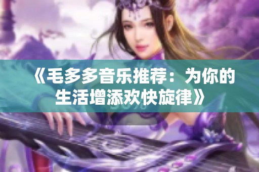 《毛多多音樂推薦:為你的生活增添歡快旋律》 《毛多多音樂推薦:為你的生活增添歡快旋律》