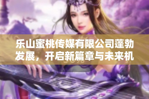 樂(lè)山蜜桃傳媒有限公司蓬勃發(fā)展，開(kāi)啟新篇章與未來(lái)機(jī)遇