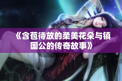 《含苞待放的柔美花朵與鎮(zhèn)國(guó)公的傳奇故事》