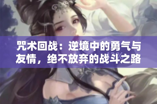 咒術(shù)回戰(zhàn)：逆境中的勇氣與友情，絕不放棄的戰(zhàn)斗之路