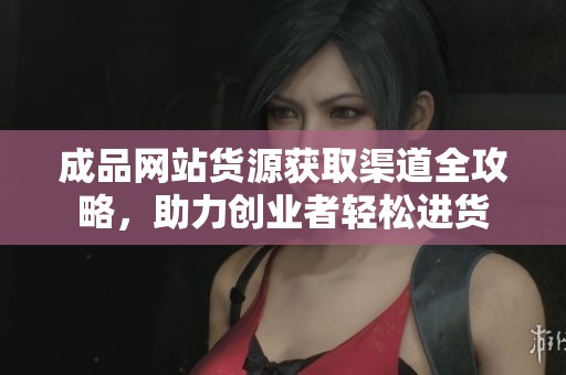 成品網(wǎng)站貨源獲取渠道全攻略，助力創(chuàng)業(yè)者輕松進貨