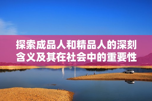 探索成品人和精品人的深刻含義及其在社會(huì)中的重要性