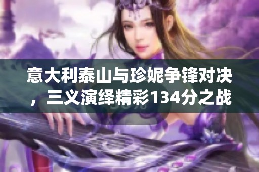 意大利泰山與珍妮爭(zhēng)鋒對(duì)決，三義演繹精彩134分之戰(zhàn)